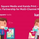 Square Media and Kanda Print – a Strategic Partnership for Multi-Channel Marketing