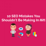 10 SEO Mistakes You Shouldn’t Be Making In 2021