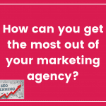How can you get the most out of your marketing agency?